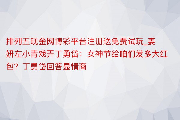 排列五现金网博彩平台注册送免费试玩_姜妍左小青戏弄丁勇岱：女神节给咱们发多大红包？丁勇岱回答显情商