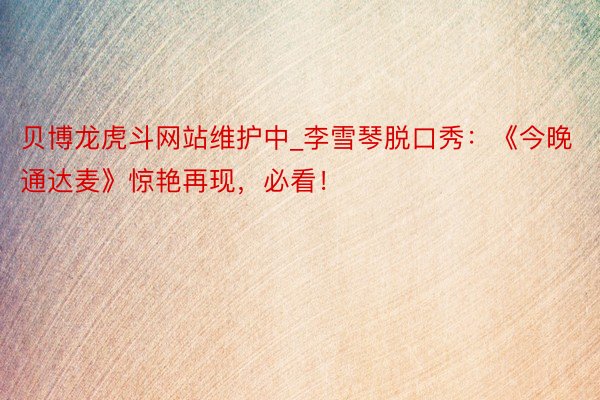 贝博龙虎斗网站维护中_李雪琴脱口秀：《今晚通达麦》惊艳再现，必看！