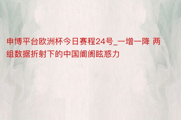 申博平台欧洲杯今日赛程24号_一增一降 两组数据折射下的中国阛阓眩惑力