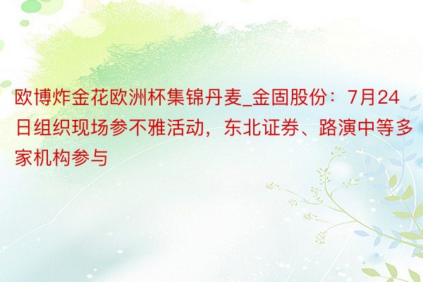 欧博炸金花欧洲杯集锦丹麦_金固股份：7月24日组织现场参不雅活动，东北证券、路演中等多家机构参与
