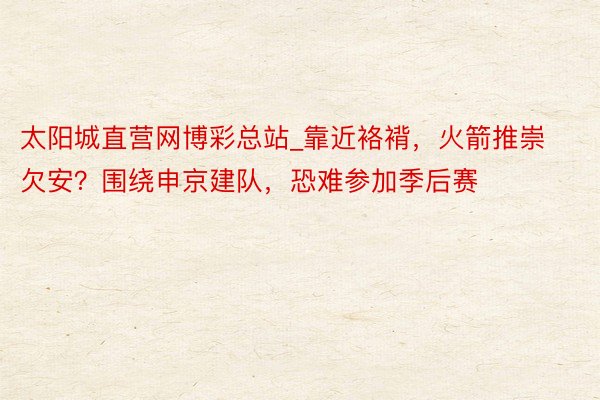 太阳城直营网博彩总站_靠近袼褙，火箭推崇欠安？围绕申京建队，恐难参加季后赛
