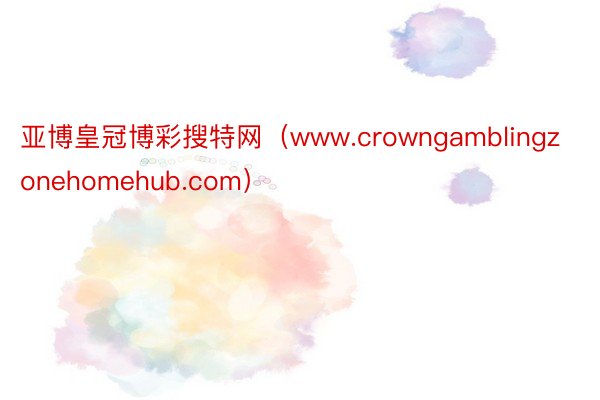 亚博皇冠博彩搜特网（www.crowngamblingzonehomehub.com）