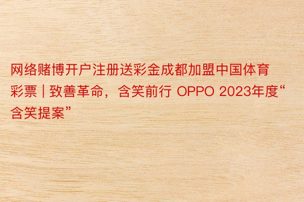 网络赌博开户注册送彩金成都加盟中国体育彩票 | 致善革命，含笑前行 OPPO 2023年度“含笑提案”