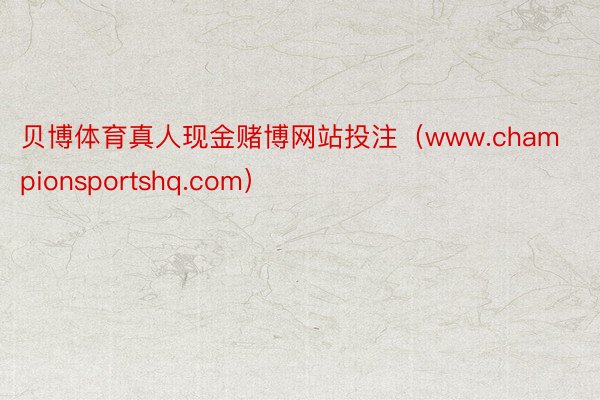 贝博体育真人现金赌博网站投注（www.championsportshq.com）