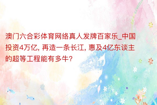 澳门六合彩体育网络真人发牌百家乐_中国投资4万亿， 再造一条长江， 惠及4亿东谈主的超等工程能有多牛?