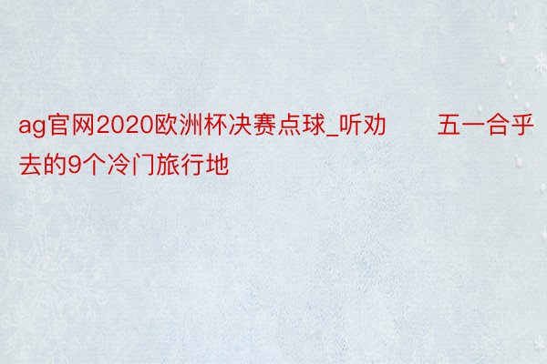 ag官网2020欧洲杯决赛点球_听劝❗️五一合乎去的9个冷门旅行地❗️