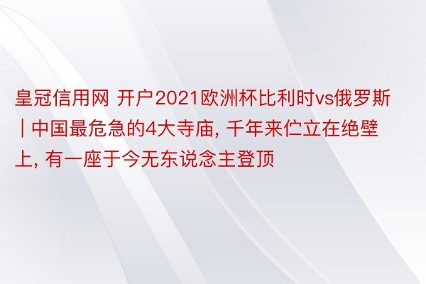 皇冠信用网 开户2021欧洲杯比利时vs俄罗斯 | 中国最危急的4大寺庙， 千年来伫立在绝壁上， 有一座于今无东说念主登顶