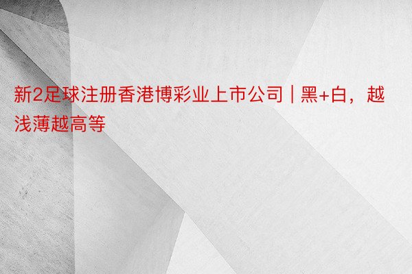 新2足球注册香港博彩业上市公司 | 黑+白，越浅薄越高等