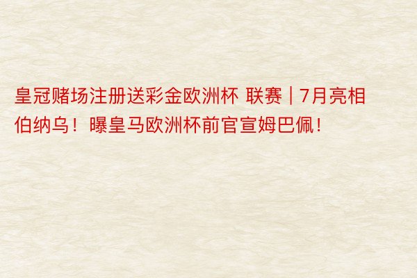 皇冠赌场注册送彩金欧洲杯 联赛 | 7月亮相伯纳乌！曝皇马欧洲杯前官宣姆巴佩！