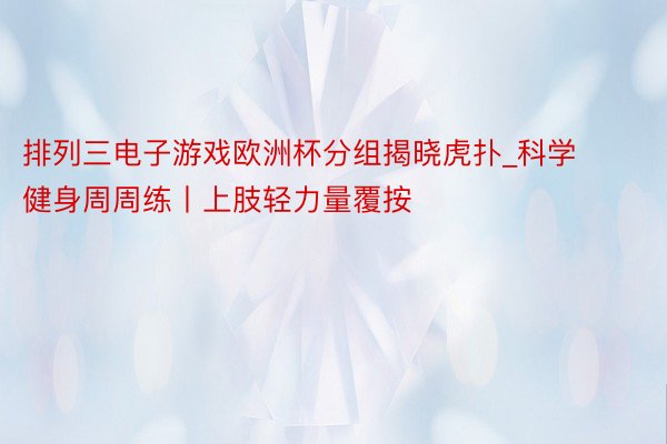 排列三电子游戏欧洲杯分组揭晓虎扑_科学健身周周练丨上肢轻力量覆按