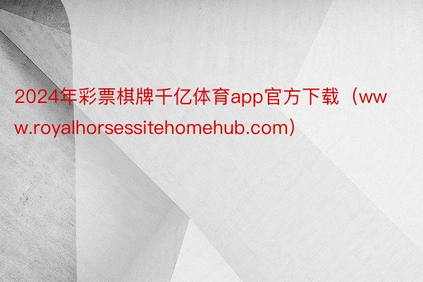 2024年彩票棋牌千亿体育app官方下载（www.royalhorsessitehomehub.com）