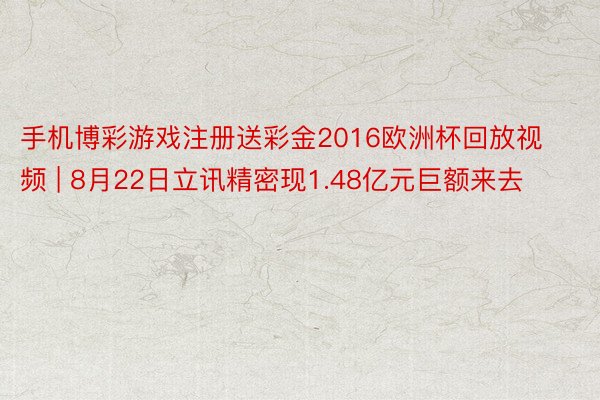 手机博彩游戏注册送彩金2016欧洲杯回放视频 | 8月22日立讯精密现1.48亿元巨额来去