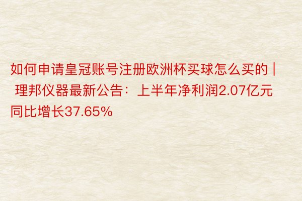 如何申请皇冠账号注册欧洲杯买球怎么买的 | 理邦仪器最新公告：上半年净利润2.07亿元 同比增长37.65%