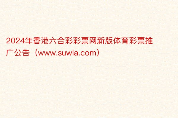 2024年香港六合彩彩票网新版体育彩票推广公告（www.suwla.com）