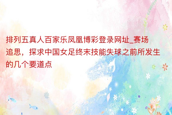 排列五真人百家乐凤凰博彩登录网址_赛场追思，探求中国女足终末技能失球之前所发生的几个要道点