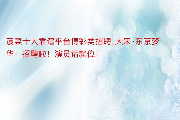 菠菜十大靠谱平台博彩类招聘_大宋·东京梦华：招聘啦！演员请就位！