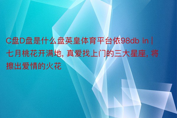 C盘D盘是什么盘英皇体育平台依98db in | 七月桃花开满地, 真爱找上门的三大星座, 将擦出爱情的火花