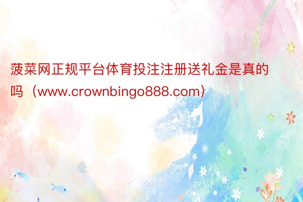 菠菜网正规平台体育投注注册送礼金是真的吗（www.crownbingo888.com）