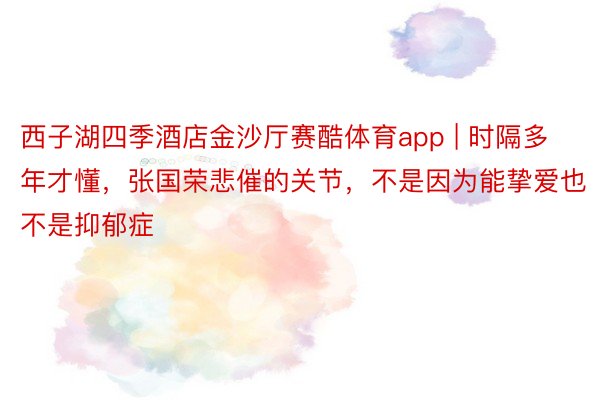西子湖四季酒店金沙厅赛酷体育app | 时隔多年才懂，张国荣悲催的关节，不是因为能挚爱也不是抑郁症