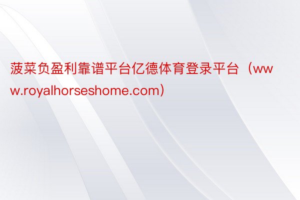 菠菜负盈利靠谱平台亿德体育登录平台（www.royalhorseshome.com）