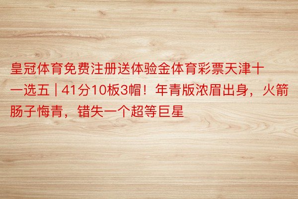 皇冠体育免费注册送体验金体育彩票天津十一选五 | 41分10板3帽！年青版浓眉出身，火箭肠子悔青，错失一个超等巨星