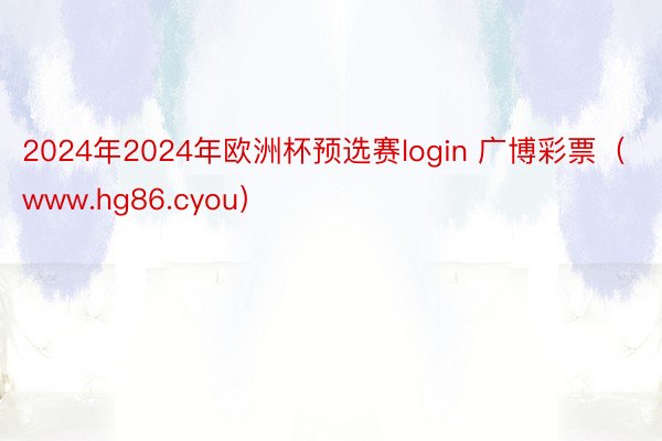 2024年2024年欧洲杯预选赛login 广博彩票（www.hg86.cyou）