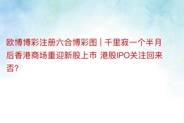 欧博博彩注册六合博彩图 | 千里寂一个半月后香港商场重迎新股上市 港股IPO关注回来否？