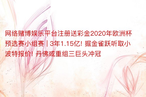 网络赌博娱乐平台注册送彩金2020年欧洲杯预选赛小组赛 | 3年1.15亿! 掘金雀跃听取小波特报价! 丹佛或重组三巨头冲冠