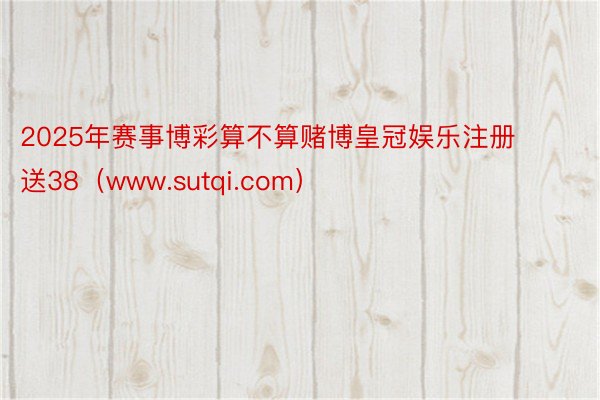 2025年赛事博彩算不算赌博皇冠娱乐注册送38（www.sutqi.com）