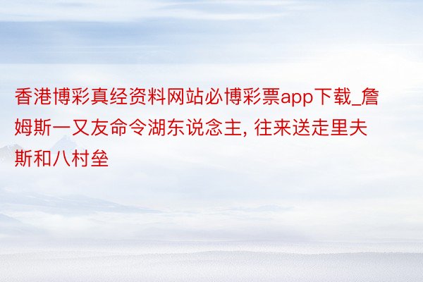 香港博彩真经资料网站必博彩票app下载_詹姆斯一又友命令湖东说念主, 往来送走里夫斯和八村垒