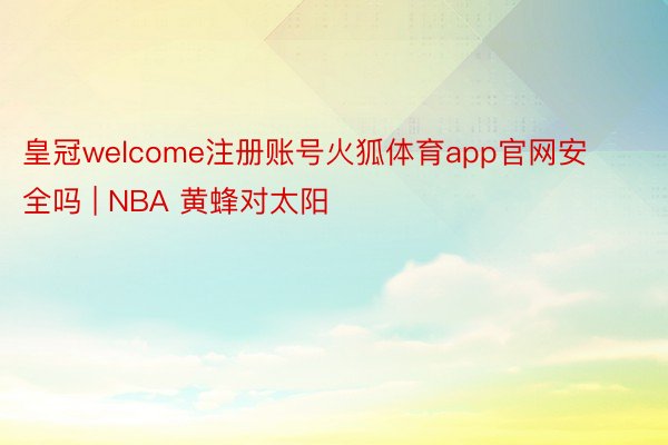 皇冠welcome注册账号火狐体育app官网安全吗 | NBA 黄蜂对太阳