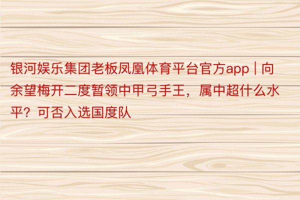 银河娱乐集团老板凤凰体育平台官方app | 向余望梅开二度暂领中甲弓手王，属中超什么水平？可否入选国度队