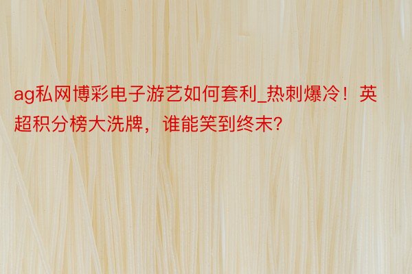 ag私网博彩电子游艺如何套利_热刺爆冷！英超积分榜大洗牌，谁能笑到终末？
