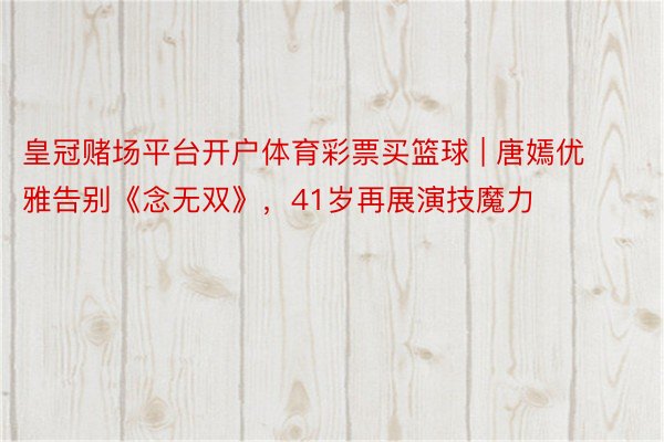 皇冠赌场平台开户体育彩票买篮球 | 唐嫣优雅告别《念无双》，41岁再展演技魔力