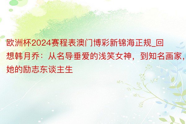 欧洲杯2024赛程表澳门博彩新锦海正规_回想韩月乔：从名导垂爱的浅笑女神，到知名画家，她的励志东谈主生