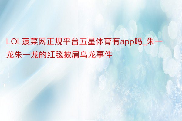 LOL菠菜网正规平台五星体育有app吗_朱一龙朱一龙的红毯披肩乌龙事件