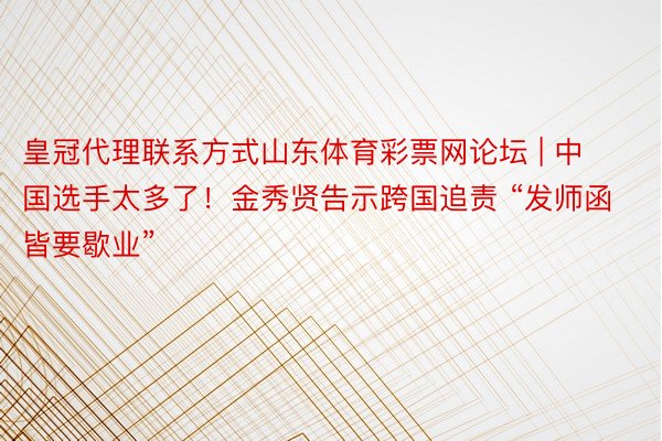 皇冠代理联系方式山东体育彩票网论坛 | 中国选手太多了！金秀贤告示跨国追责 “发师函皆要歇业”