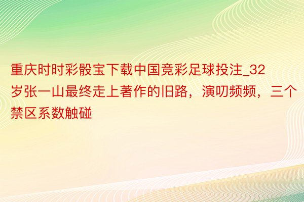 重庆时时彩骰宝下载中国竞彩足球投注_32岁张一山最终走上著作的旧路，演叨频频，三个禁区系数触碰
