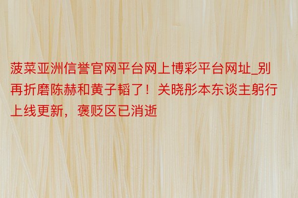 菠菜亚洲信誉官网平台网上博彩平台网址_别再折磨陈赫和黄子韬了！关晓彤本东谈主躬行上线更新，褒贬区已消逝